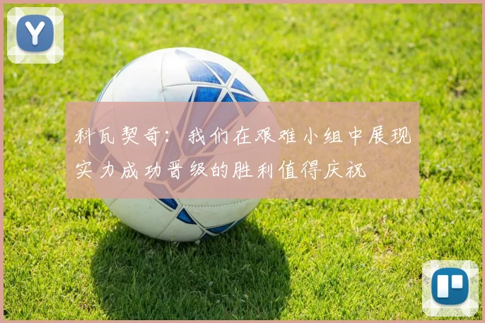 科瓦契奇：我们在艰难小组中展现实力成功晋级的胜利值得庆祝
