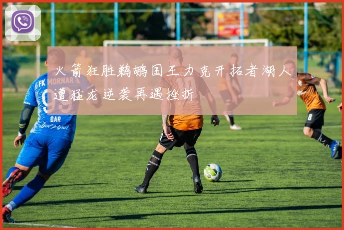 火箭狂胜鹈鹕国王力克开拓者湖人遭猛龙逆袭再遇挫折