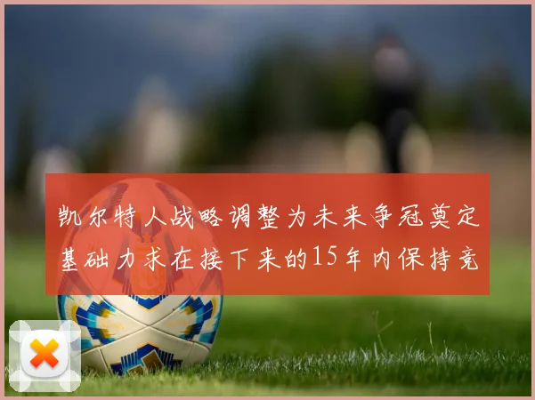 凯尔特人战略调整为未来争冠奠定基础力求在接下来的15年内保持竞争优势