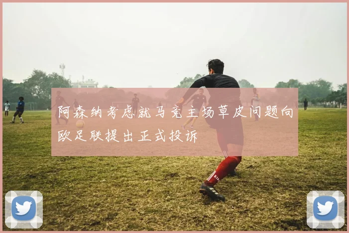阿森纳考虑就马竞主场草皮问题向欧足联提出正式投诉