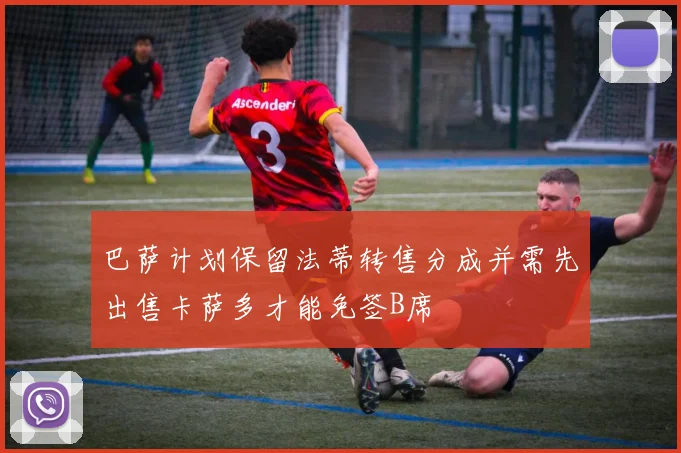 巴萨计划保留法蒂转售分成并需先出售卡萨多才能免签B席