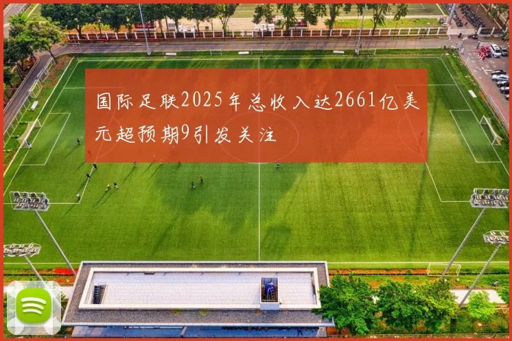 国际足联2025年总收入达2661亿美元超预期9引发关注