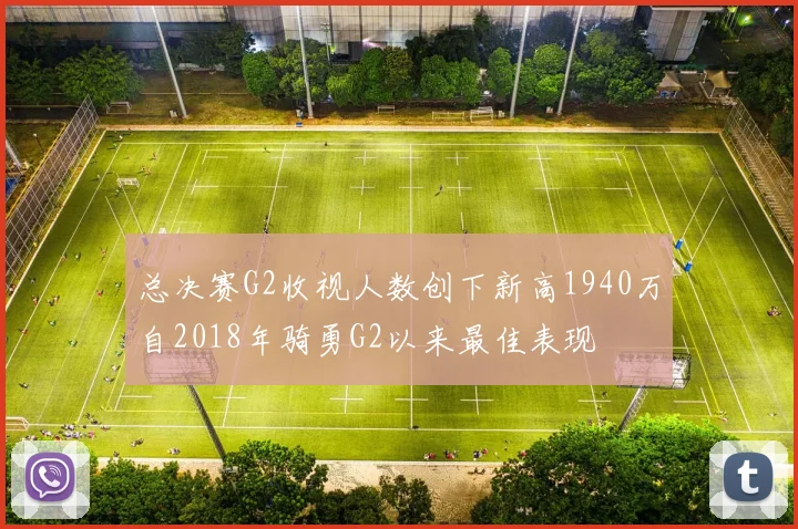 总决赛G2收视人数创下新高1940万自2018年骑勇G2以来最佳表现