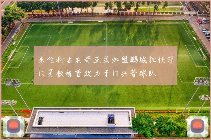米伦科吉利奇正式加盟鹏城担任守门员教练曾效力于门兴等球队
