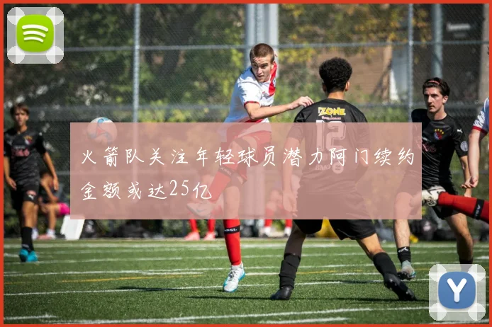 火箭队关注年轻球员潜力阿门续约金额或达25亿