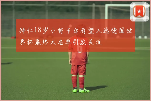 拜仁18岁小将卡尔有望入选德国世界杯最终大名单引发关注