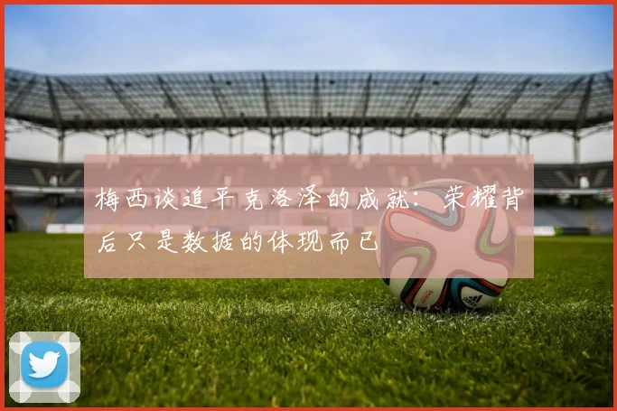 梅西谈追平克洛泽的成就：荣耀背后只是数据的体现而已