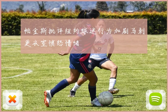 帕金斯批评纽约球迷行为加剧马刺更衣室愤怒情绪