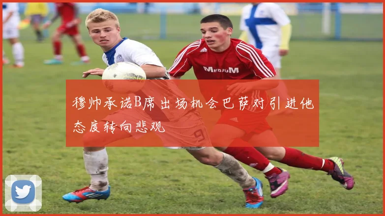 穆帅承诺B席出场机会巴萨对引进他态度转向悲观