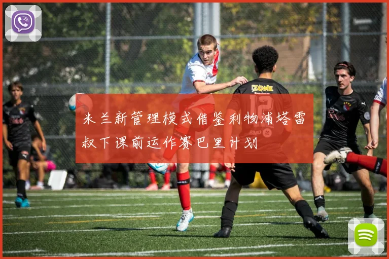 米兰新管理模式借鉴利物浦塔雷囧叔下课前运作赛巴里计划